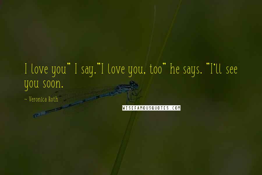 Veronica Roth Quotes: I love you" I say."I love you, too" he says. "I'll see you soon.