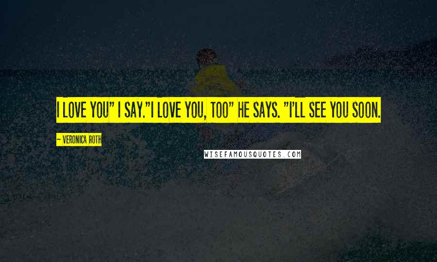 Veronica Roth Quotes: I love you" I say."I love you, too" he says. "I'll see you soon.