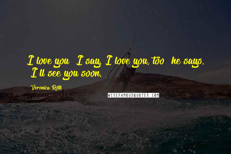 Veronica Roth Quotes: I love you" I say."I love you, too" he says. "I'll see you soon.