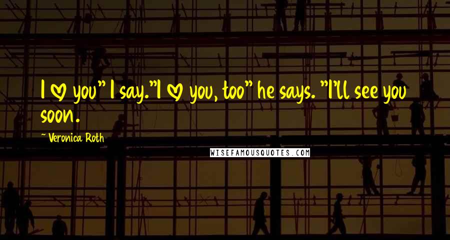 Veronica Roth Quotes: I love you" I say."I love you, too" he says. "I'll see you soon.