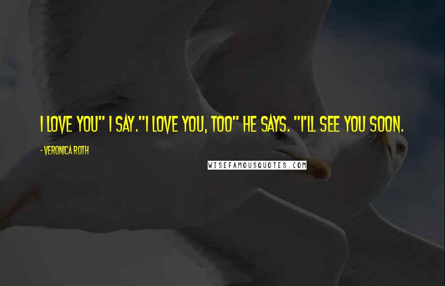 Veronica Roth Quotes: I love you" I say."I love you, too" he says. "I'll see you soon.