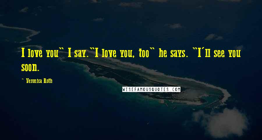 Veronica Roth Quotes: I love you" I say."I love you, too" he says. "I'll see you soon.