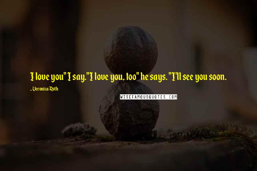 Veronica Roth Quotes: I love you" I say."I love you, too" he says. "I'll see you soon.