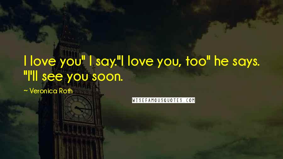 Veronica Roth Quotes: I love you" I say."I love you, too" he says. "I'll see you soon.