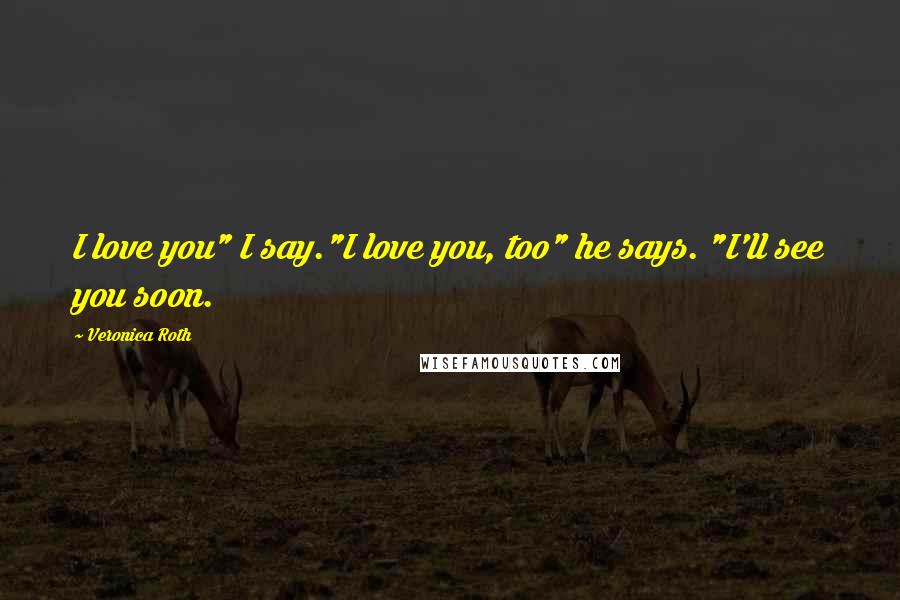 Veronica Roth Quotes: I love you" I say."I love you, too" he says. "I'll see you soon.