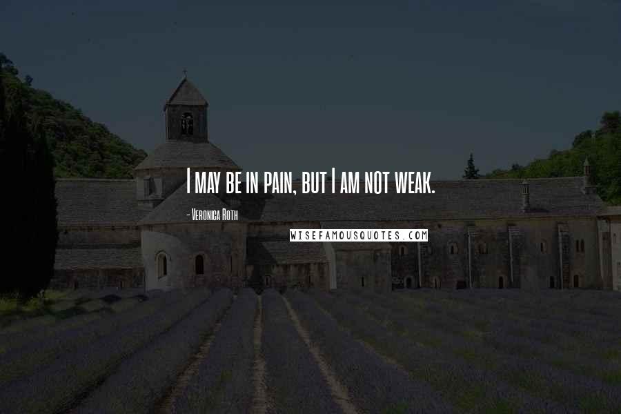 Veronica Roth Quotes: I may be in pain, but I am not weak.