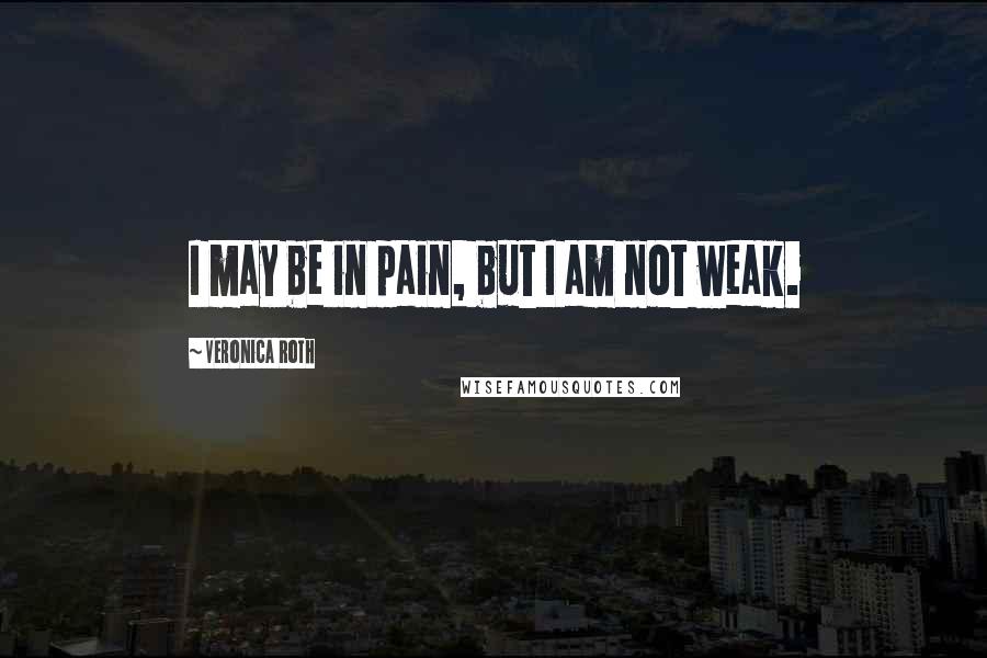 Veronica Roth Quotes: I may be in pain, but I am not weak.