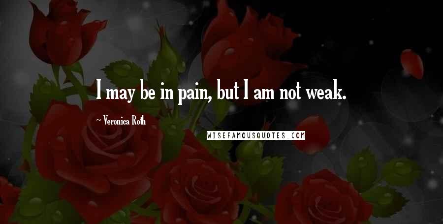 Veronica Roth Quotes: I may be in pain, but I am not weak.