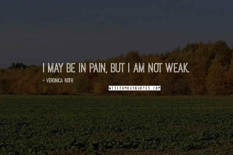 Veronica Roth Quotes: I may be in pain, but I am not weak.