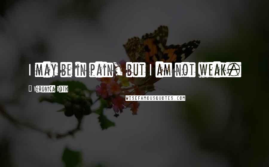 Veronica Roth Quotes: I may be in pain, but I am not weak.