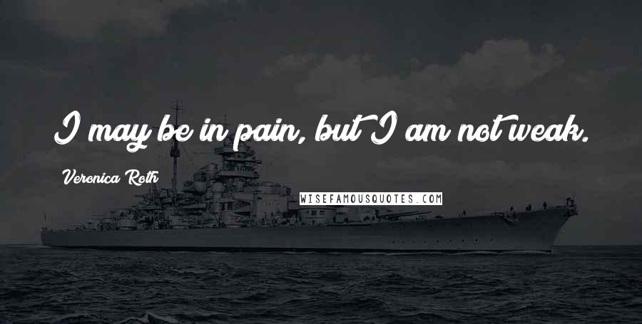 Veronica Roth Quotes: I may be in pain, but I am not weak.