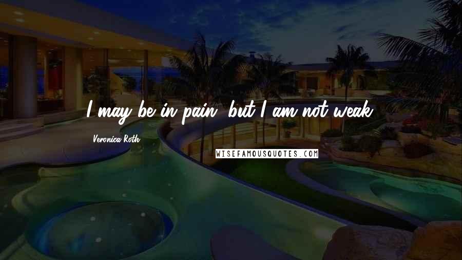 Veronica Roth Quotes: I may be in pain, but I am not weak.