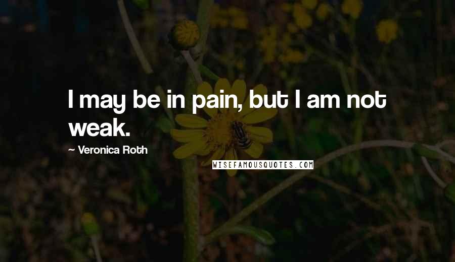 Veronica Roth Quotes: I may be in pain, but I am not weak.