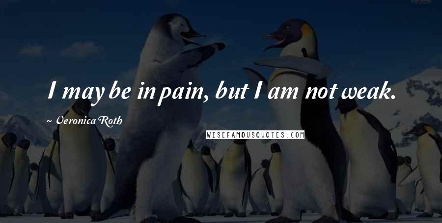 Veronica Roth Quotes: I may be in pain, but I am not weak.