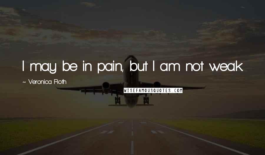 Veronica Roth Quotes: I may be in pain, but I am not weak.