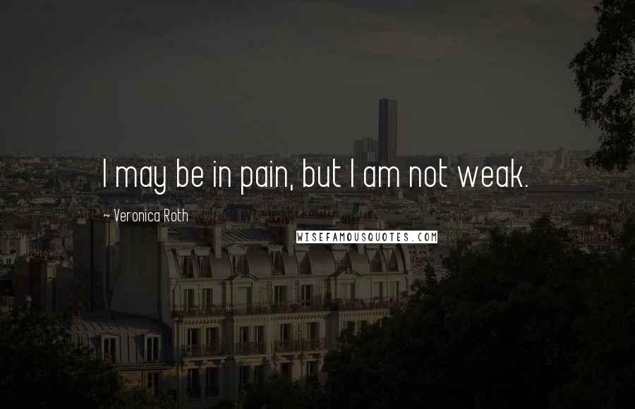 Veronica Roth Quotes: I may be in pain, but I am not weak.