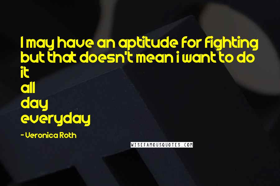 Veronica Roth Quotes: I may have an aptitude for fighting but that doesn't mean i want to do it all day everyday