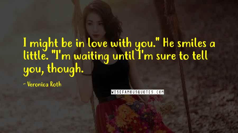 Veronica Roth Quotes: I might be in love with you." He smiles a little. "I'm waiting until I'm sure to tell you, though.