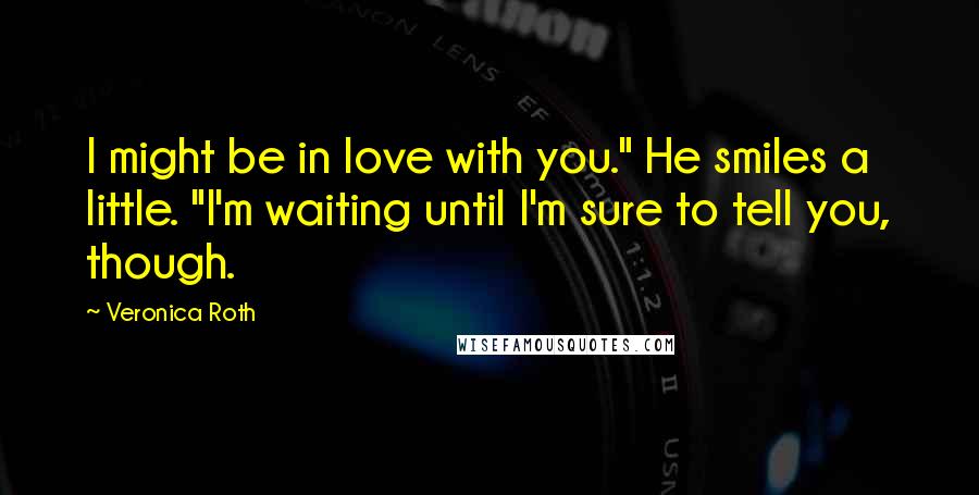 Veronica Roth Quotes: I might be in love with you." He smiles a little. "I'm waiting until I'm sure to tell you, though.