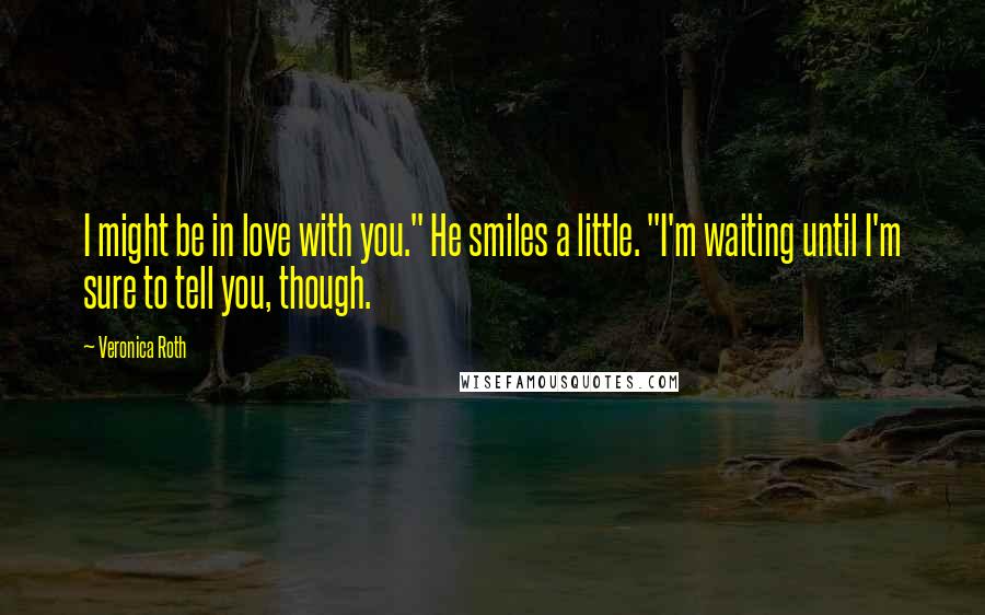 Veronica Roth Quotes: I might be in love with you." He smiles a little. "I'm waiting until I'm sure to tell you, though.