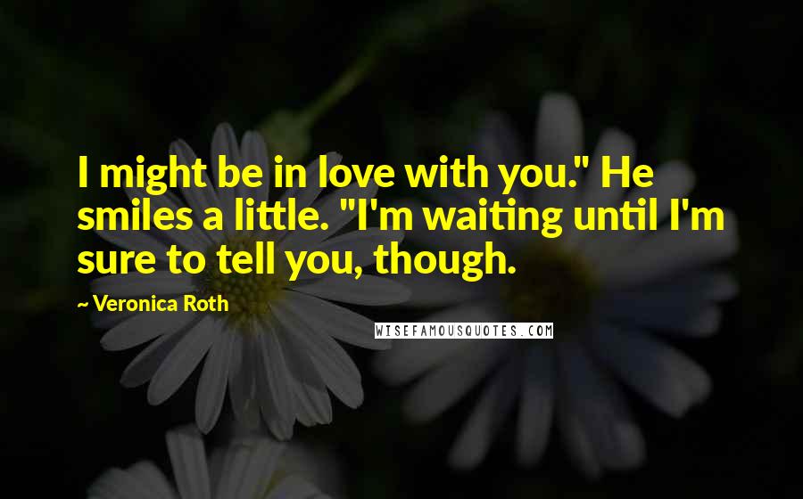 Veronica Roth Quotes: I might be in love with you." He smiles a little. "I'm waiting until I'm sure to tell you, though.