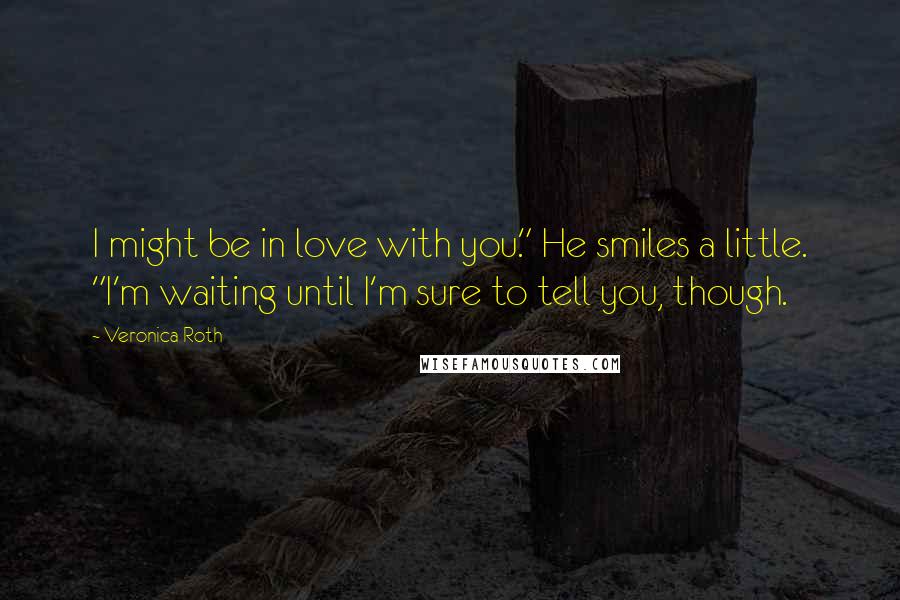 Veronica Roth Quotes: I might be in love with you." He smiles a little. "I'm waiting until I'm sure to tell you, though.