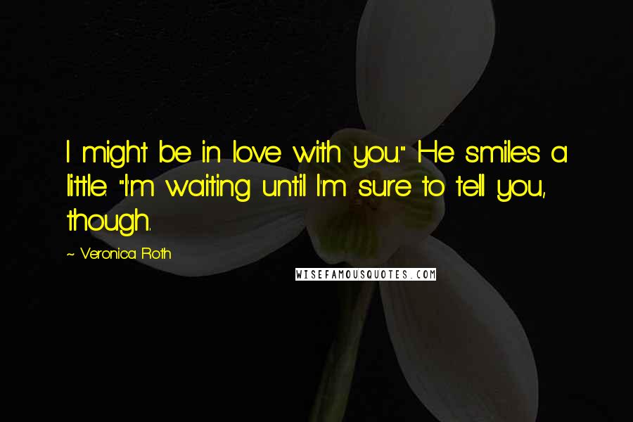 Veronica Roth Quotes: I might be in love with you." He smiles a little. "I'm waiting until I'm sure to tell you, though.