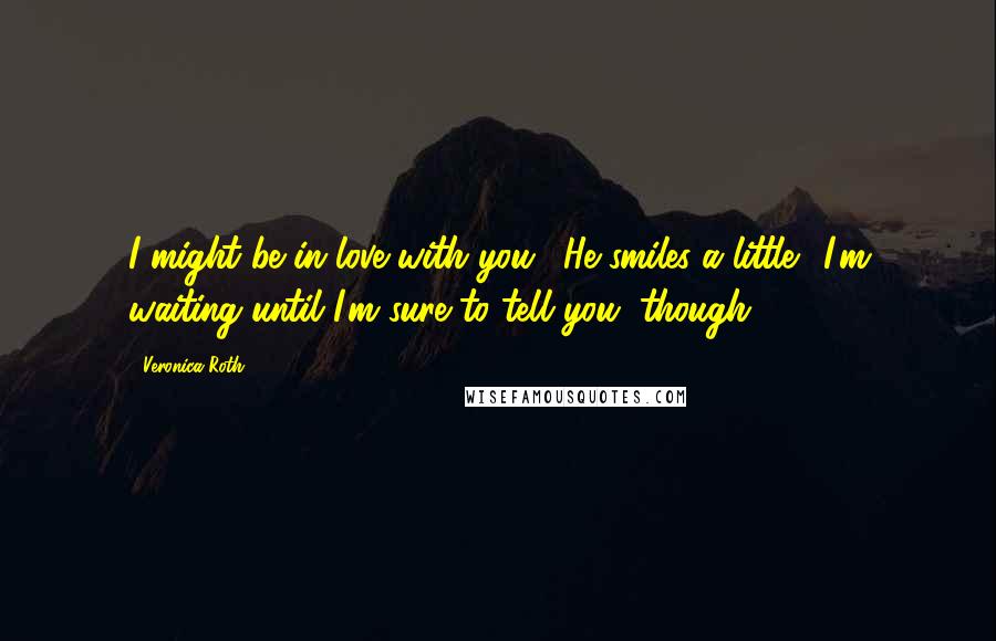 Veronica Roth Quotes: I might be in love with you." He smiles a little. "I'm waiting until I'm sure to tell you, though.