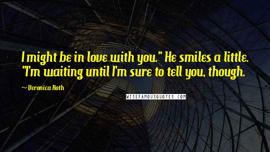 Veronica Roth Quotes: I might be in love with you." He smiles a little. "I'm waiting until I'm sure to tell you, though.