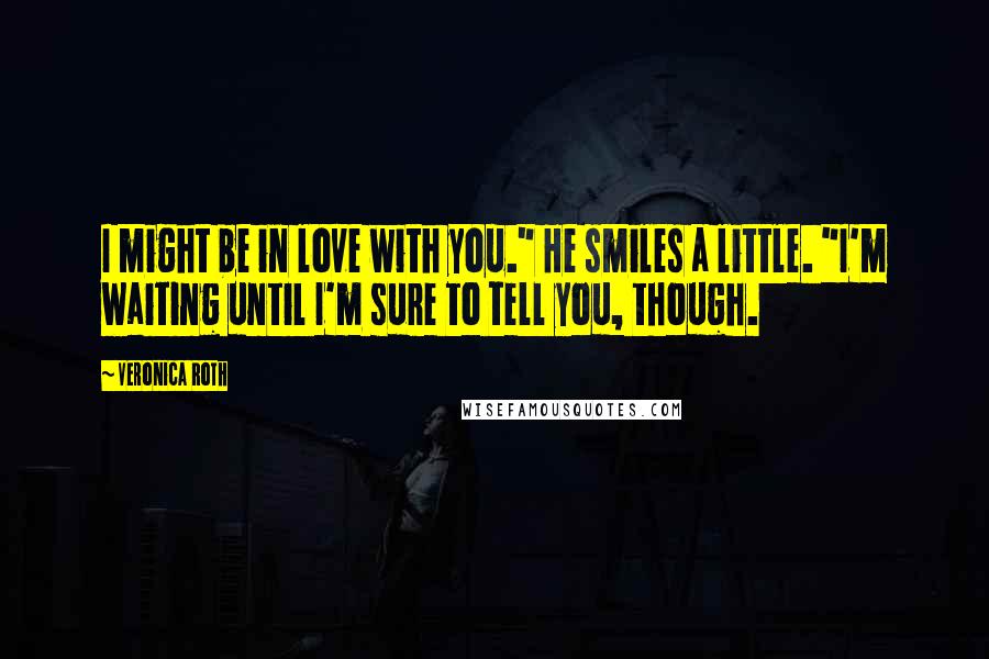 Veronica Roth Quotes: I might be in love with you." He smiles a little. "I'm waiting until I'm sure to tell you, though.