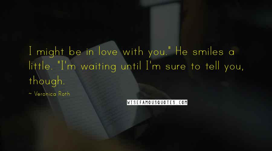 Veronica Roth Quotes: I might be in love with you." He smiles a little. "I'm waiting until I'm sure to tell you, though.