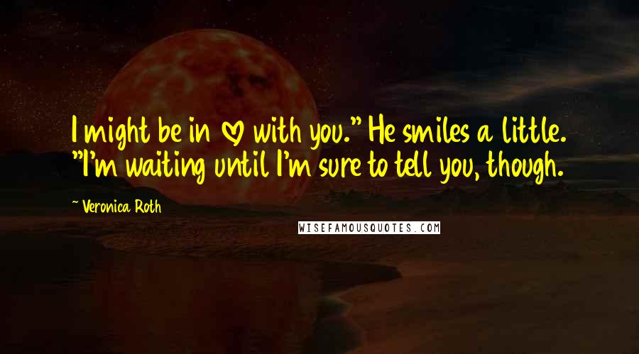 Veronica Roth Quotes: I might be in love with you." He smiles a little. "I'm waiting until I'm sure to tell you, though.