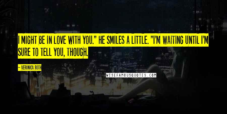 Veronica Roth Quotes: I might be in love with you." He smiles a little. "I'm waiting until I'm sure to tell you, though.