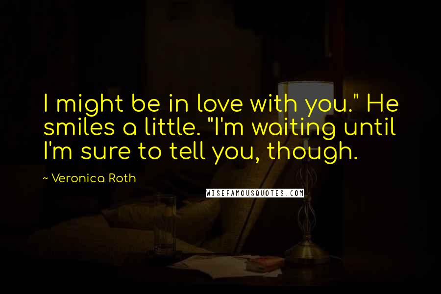 Veronica Roth Quotes: I might be in love with you." He smiles a little. "I'm waiting until I'm sure to tell you, though.