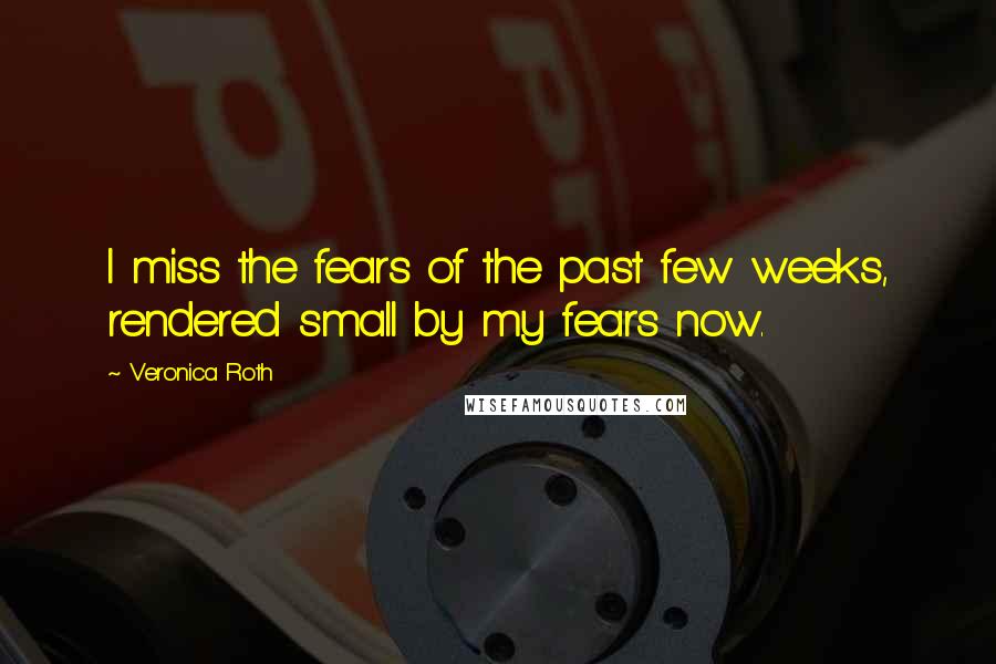 Veronica Roth Quotes: I miss the fears of the past few weeks, rendered small by my fears now.