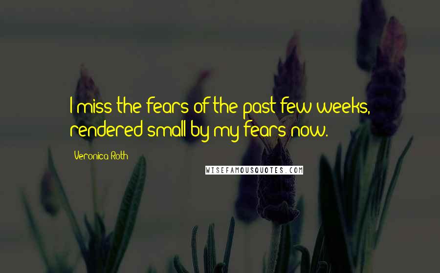 Veronica Roth Quotes: I miss the fears of the past few weeks, rendered small by my fears now.