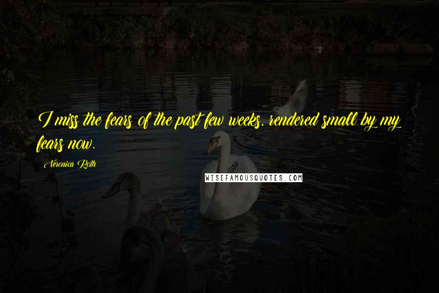 Veronica Roth Quotes: I miss the fears of the past few weeks, rendered small by my fears now.