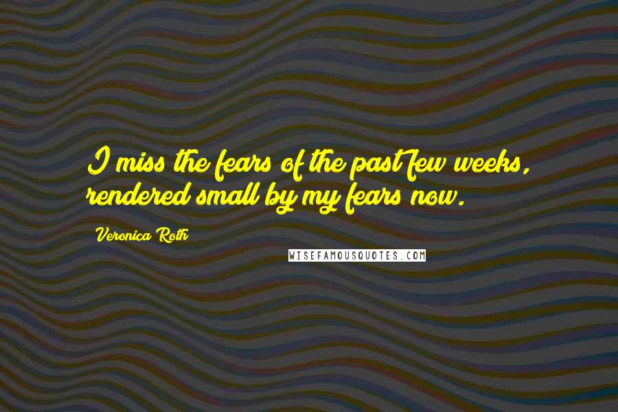 Veronica Roth Quotes: I miss the fears of the past few weeks, rendered small by my fears now.