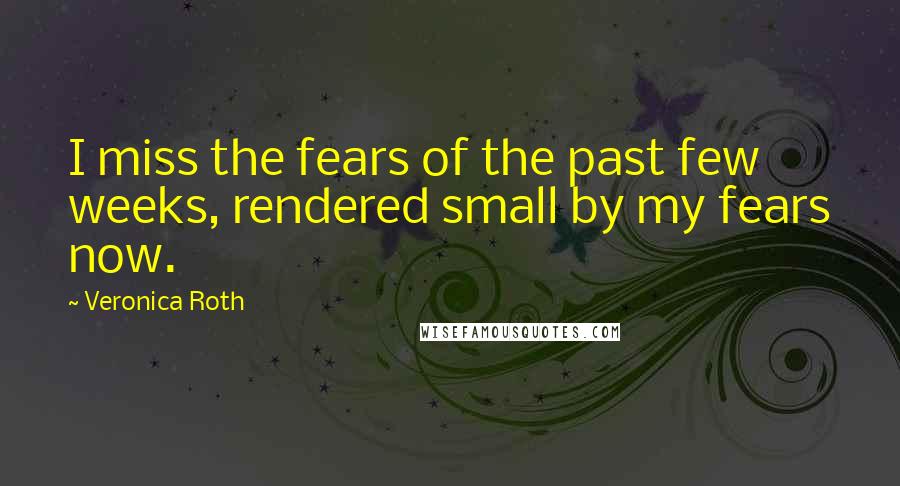 Veronica Roth Quotes: I miss the fears of the past few weeks, rendered small by my fears now.