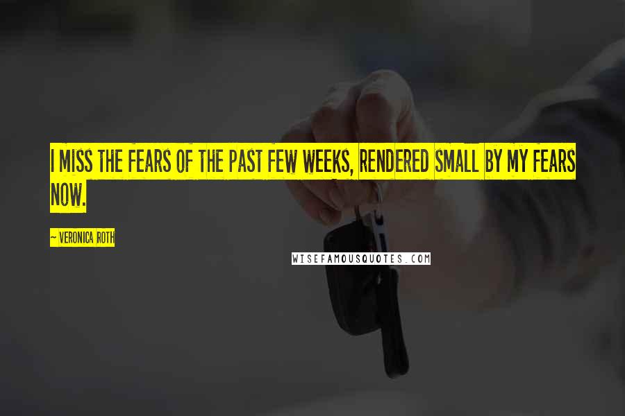 Veronica Roth Quotes: I miss the fears of the past few weeks, rendered small by my fears now.