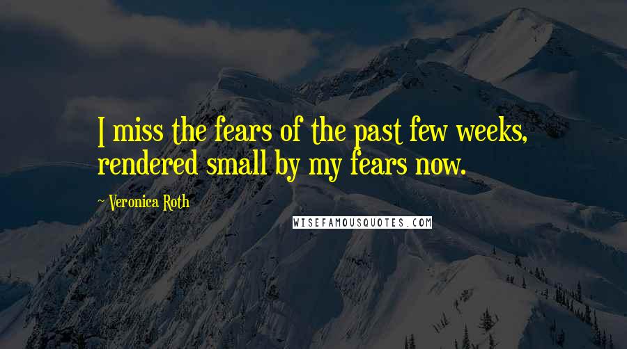 Veronica Roth Quotes: I miss the fears of the past few weeks, rendered small by my fears now.