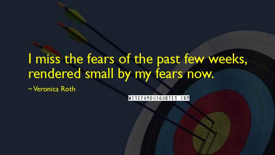 Veronica Roth Quotes: I miss the fears of the past few weeks, rendered small by my fears now.