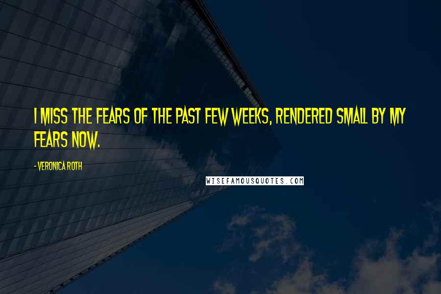 Veronica Roth Quotes: I miss the fears of the past few weeks, rendered small by my fears now.