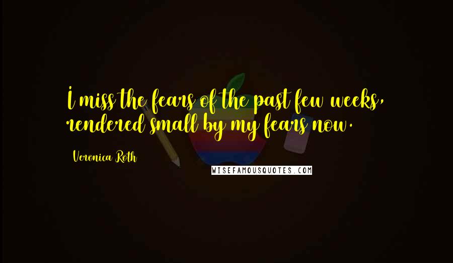 Veronica Roth Quotes: I miss the fears of the past few weeks, rendered small by my fears now.
