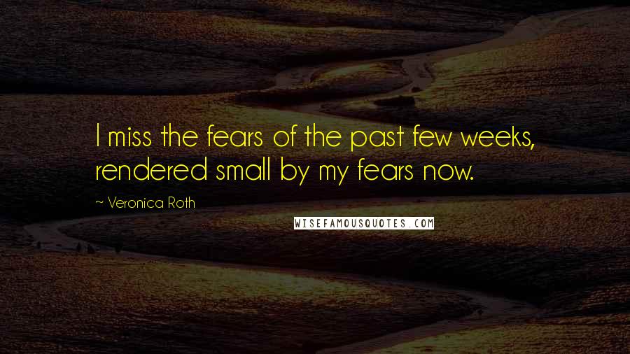 Veronica Roth Quotes: I miss the fears of the past few weeks, rendered small by my fears now.