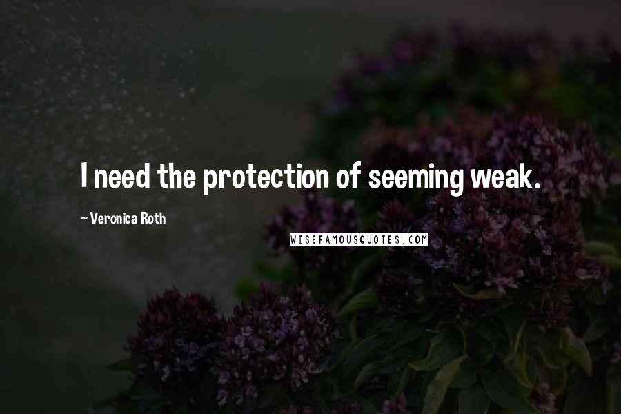 Veronica Roth Quotes: I need the protection of seeming weak.