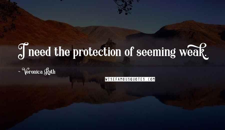 Veronica Roth Quotes: I need the protection of seeming weak.