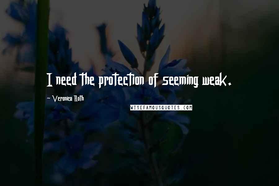 Veronica Roth Quotes: I need the protection of seeming weak.