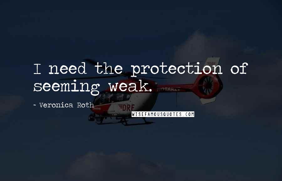 Veronica Roth Quotes: I need the protection of seeming weak.