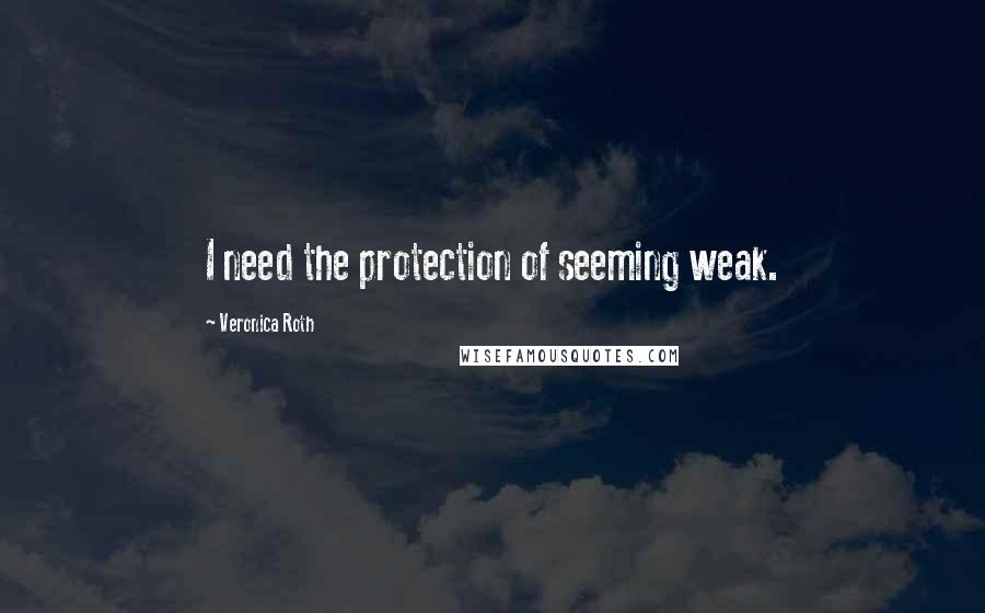 Veronica Roth Quotes: I need the protection of seeming weak.